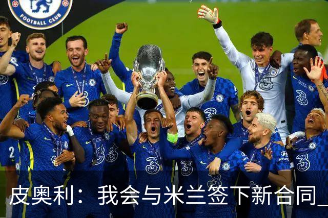 皮奥利：我会与米兰签下新合同 梅西亚斯才刚上路